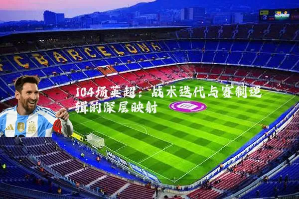 104场英超:战术迭代与赛制逻辑的深层映射