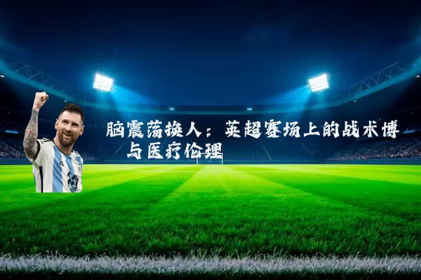 脑震荡换人：英超赛场上的战术博弈与医疗伦理